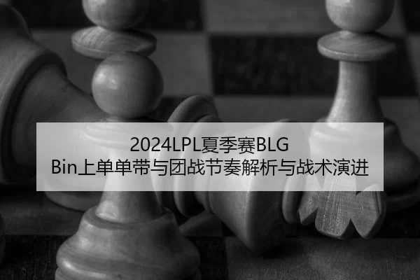 2024LPL夏季赛BLG Bin上单单带与团战节奏解析与战术演进